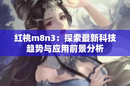 红桃m8n3：探索最新科技趋势与应用前景分析