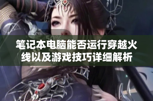 笔记本电脑能否运行穿越火线以及游戏技巧详细解析