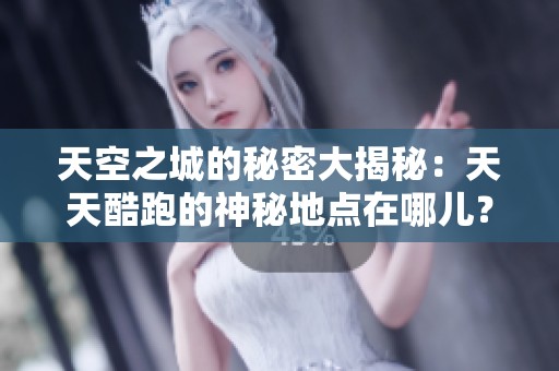 天空之城的秘密大揭秘：天天酷跑的神秘地点在哪儿？