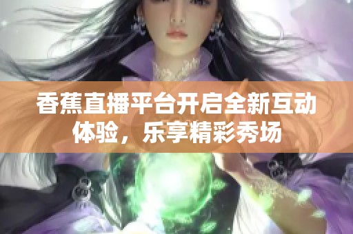 香蕉直播平台开启全新互动体验，乐享精彩秀场
