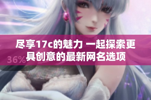 尽享17c的魅力 一起探索更具创意的最新网名选项