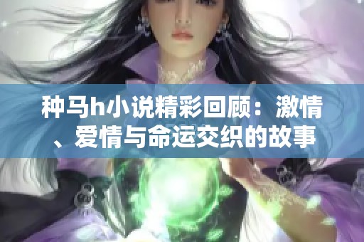 种马h小说精彩回顾：激情、爱情与命运交织的故事