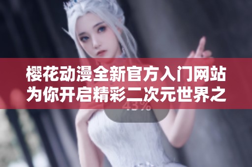 樱花动漫全新官方入门网站为你开启精彩二次元世界之旅