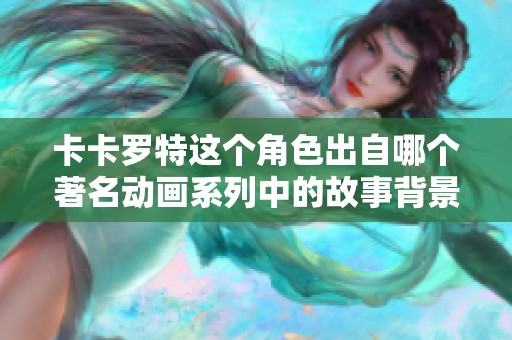 卡卡罗特这个角色出自哪个著名动画系列中的故事背景解析
