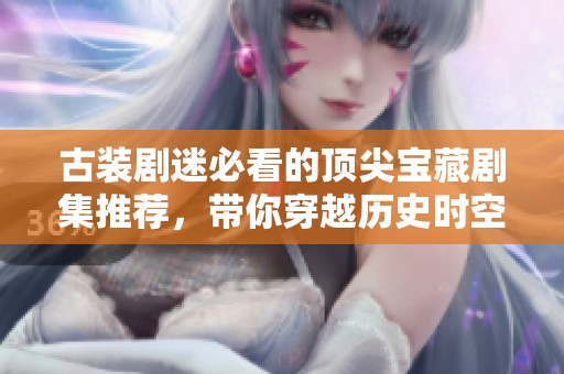 古装剧迷必看的顶尖宝藏剧集推荐，带你穿越历史时空