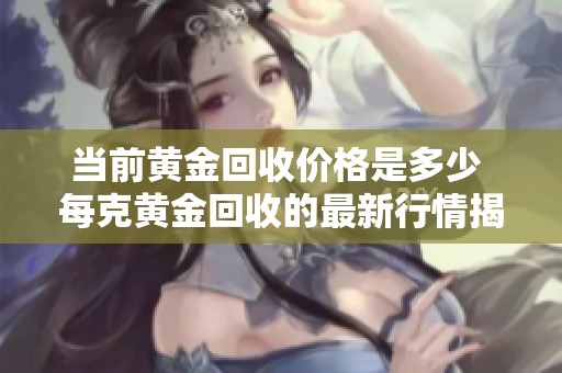 当前黄金回收价格是多少 每克黄金回收的最新行情揭秘