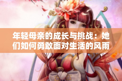 年轻母亲的成长与挑战：她们如何勇敢面对生活的风雨