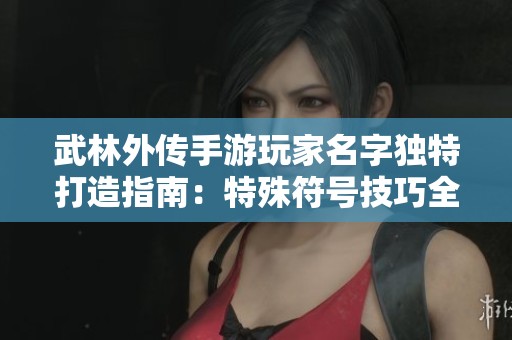 武林外传手游玩家名字独特打造指南：特殊符号技巧全解析