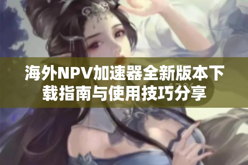 海外NPV加速器全新版本下载指南与使用技巧分享