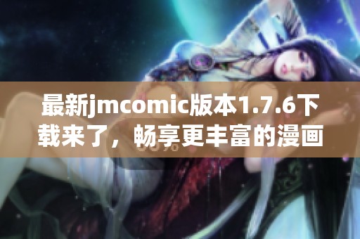 最新jmcomic版本1.7.6下载来了，畅享更丰富的漫画体验！