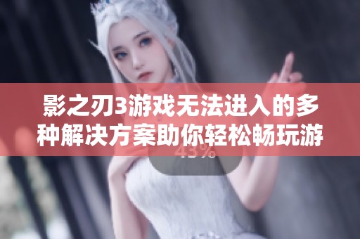 影之刃3游戏无法进入的多种解决方案助你轻松畅玩游戏