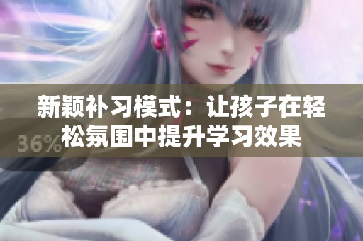 新颖补习模式：让孩子在轻松氛围中提升学习效果