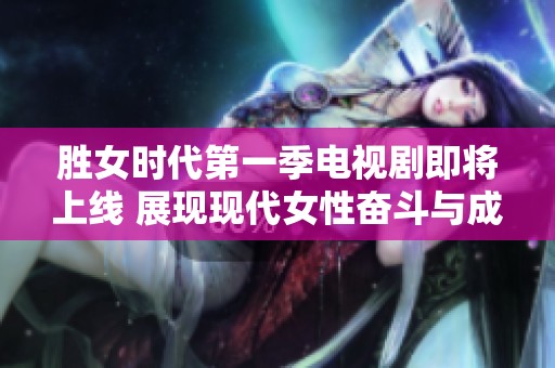 胜女时代第一季电视剧即将上线 展现现代女性奋斗与成长故事