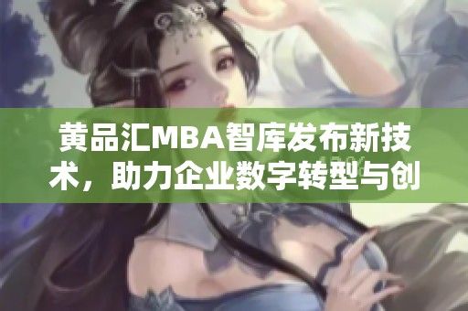 黄品汇MBA智库发布新技术，助力企业数字转型与创新发展