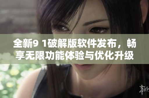全新9 1破解版软件发布，畅享无限功能体验与优化升级