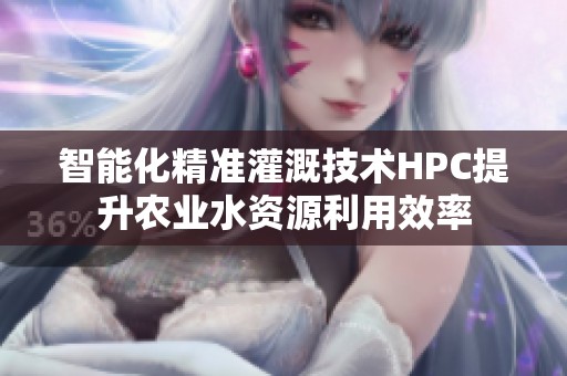 智能化精准灌溉技术HPC提升农业水资源利用效率