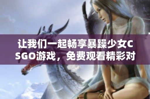 让我们一起畅享暴躁少女CSGO游戏，免费观看精彩对战瞬间！