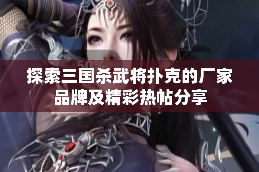 探索三国杀武将扑克的厂家品牌及精彩热帖分享