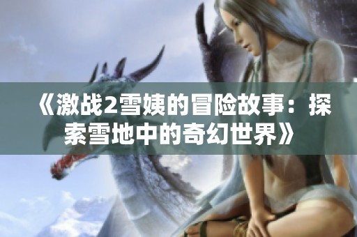 《激战2雪姨的冒险故事：探索雪地中的奇幻世界》