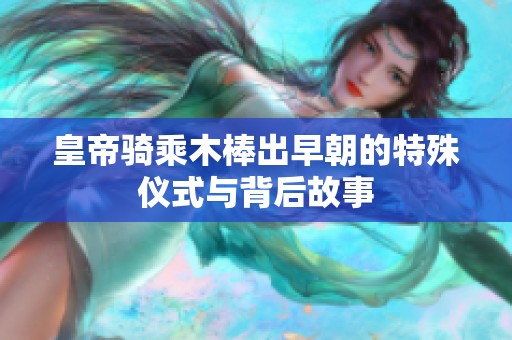 皇帝骑乘木棒出早朝的特殊仪式与背后故事