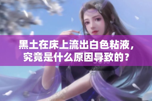 黑土在床上流出白色粘液，究竟是什么原因导致的？