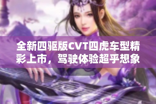 全新四驱版CVT四虎车型精彩上市，驾驶体验超乎想象