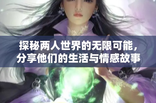 探秘两人世界的无限可能，分享他们的生活与情感故事