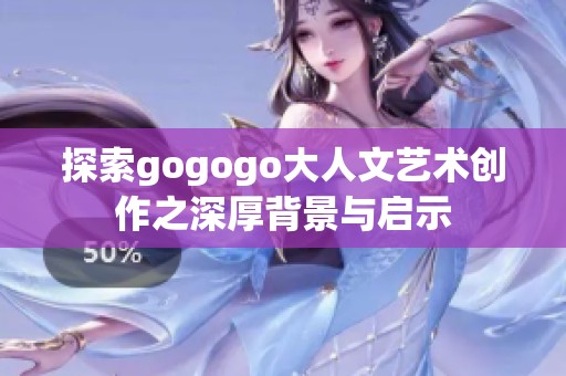探索gogogo大人文艺术创作之深厚背景与启示