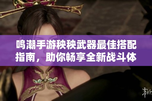 鸣潮手游秧秧武器最佳搭配指南，助你畅享全新战斗体验
