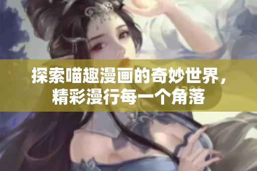 探索喵趣漫画的奇妙世界，精彩漫行每一个角落