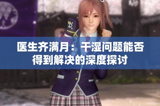 医生齐满月：干湿问题能否得到解决的深度探讨