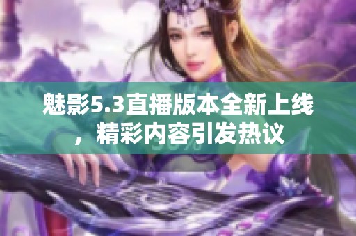 魅影5.3直播版本全新上线，精彩内容引发热议