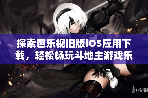 探索芭乐视旧版iOS应用下载，轻松畅玩斗地主游戏乐趣无限