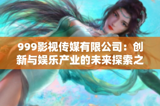 999影视传媒有限公司：创新与娱乐产业的未来探索之旅