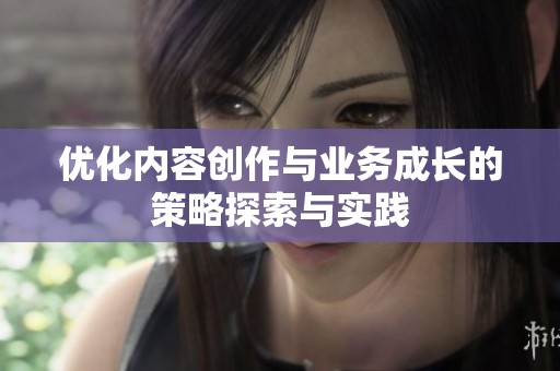 优化内容创作与业务成长的策略探索与实践