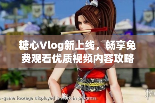 糖心Vlog新上线，畅享免费观看优质视频内容攻略