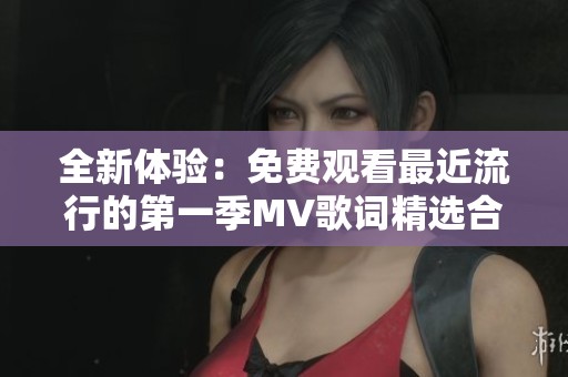 全新体验：免费观看最近流行的第一季MV歌词精选合集
