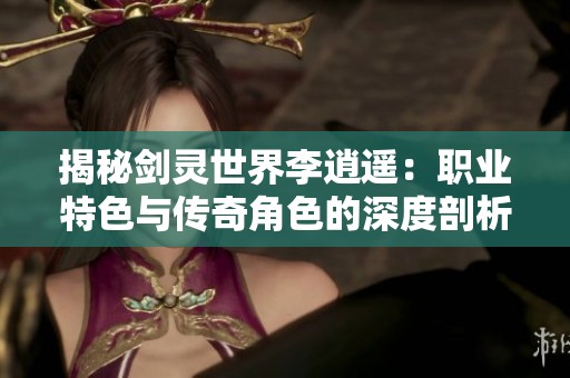 揭秘剑灵世界李逍遥：职业特色与传奇角色的深度剖析