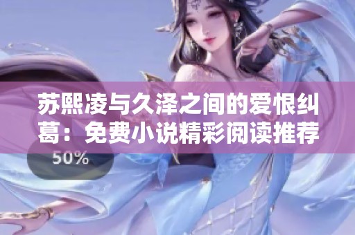 苏熙凌与久泽之间的爱恨纠葛：免费小说精彩阅读推荐
