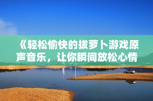 《轻松愉快的拔萝卜游戏原声音乐，让你瞬间放松心情》
