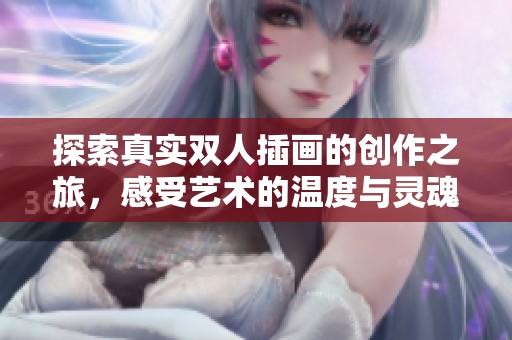 探索真实双人插画的创作之旅，感受艺术的温度与灵魂