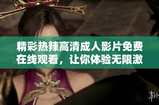 精彩热辣高清成人影片免费在线观看，让你体验无限激情与乐趣