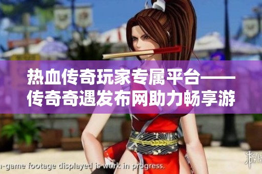 热血传奇玩家专属平台——传奇奇遇发布网助力畅享游戏无限乐趣