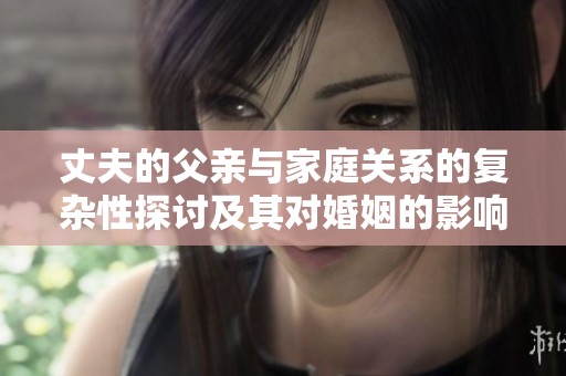 丈夫的父亲与家庭关系的复杂性探讨及其对婚姻的影响