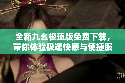 全新九幺极速版免费下载，带你体验极速快感与便捷服务