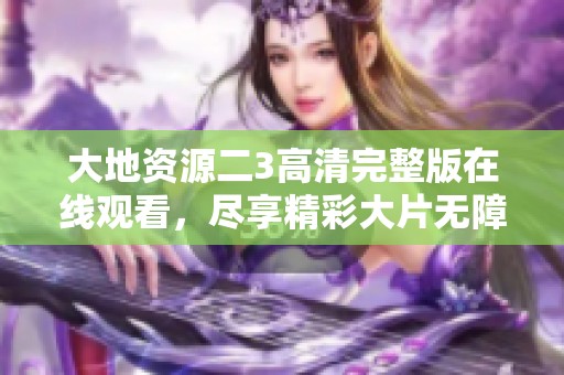 大地资源二3高清完整版在线观看，尽享精彩大片无障碍体验