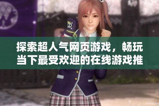 探索超人气网页游戏，畅玩当下最受欢迎的在线游戏推荐