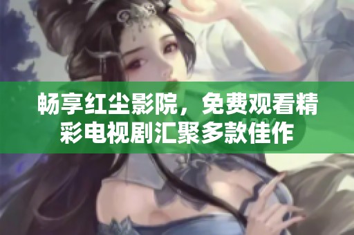 畅享红尘影院，免费观看精彩电视剧汇聚多款佳作