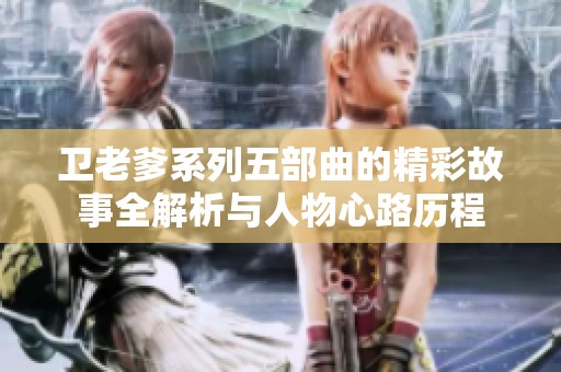 卫老爹系列五部曲的精彩故事全解析与人物心路历程
