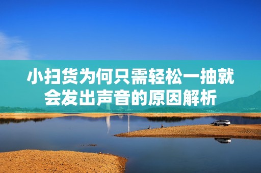 小扫货为何只需轻松一抽就会发出声音的原因解析